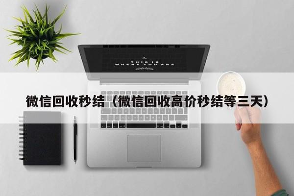 微信回收秒结（微信回收高价秒结等三天）