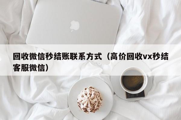 回收微信秒结账联系方式（高价回收vx秒结客服微信）