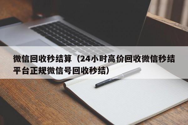 微信回收秒结算（24小时高价回收微信秒结平台正规微信号回收秒结）