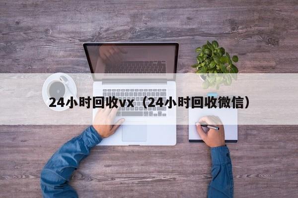 24小时回收vx（24小时回收微信）