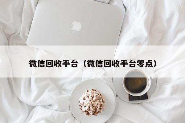 微信回收平台（微信回收平台零点）