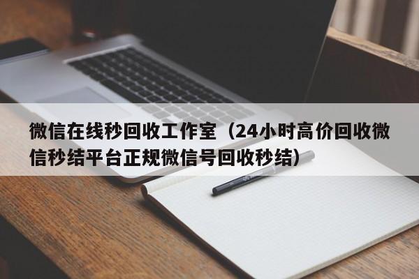 微信在线秒回收工作室（24小时高价回收微信秒结平台正规微信号回收秒结）