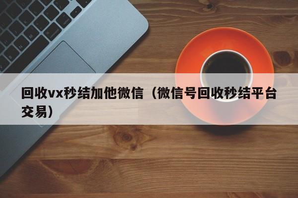 回收vx秒结加他微信（微信号回收秒结平台交易）