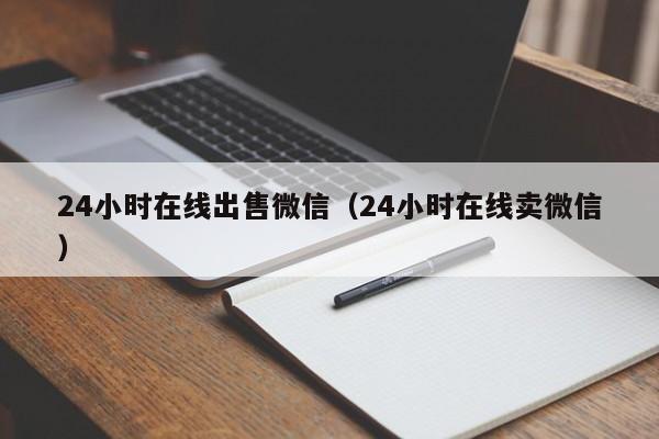 24小时在线出售微信（24小时在线卖微信）