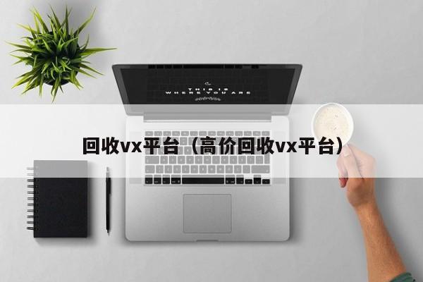 回收vx平台（高价回收vx平台）