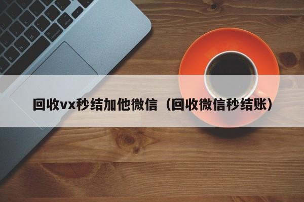 回收vx秒结加他微信（回收微信秒结账）