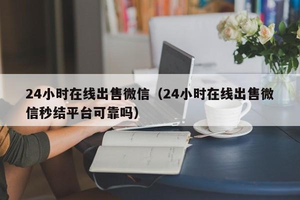 24小时在线出售微信（24小时在线出售微信秒结平台可靠吗）