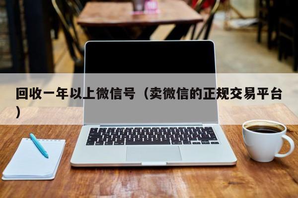 回收一年以上微信号（卖微信的正规交易平台）