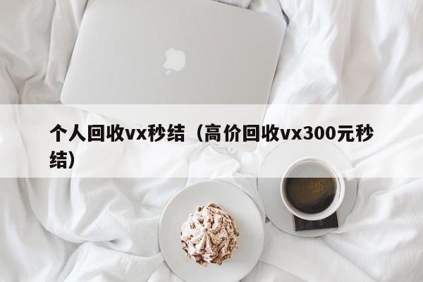 个人回收vx秒结（高价回收vx300元秒结）