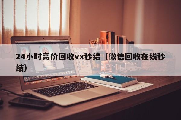 24小时高价回收vx秒结（微信回收在线秒结）
