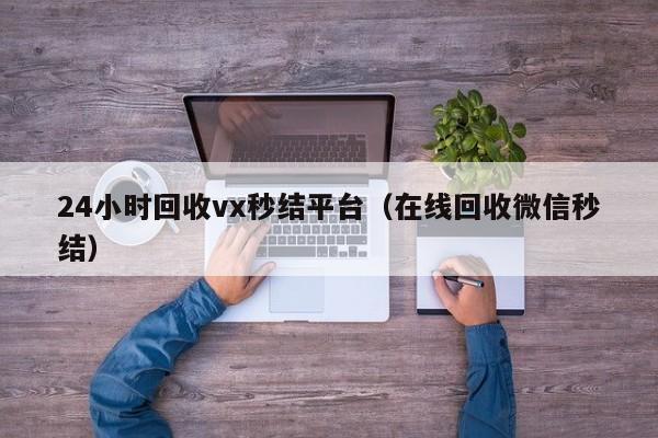 24小时回收vx秒结平台（在线回收微信秒结）