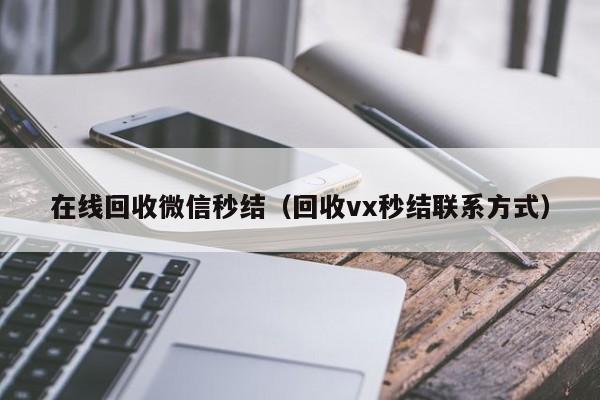 在线回收微信秒结（回收vx秒结联系方式）