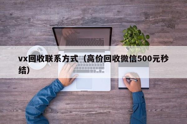vx回收联系方式（高价回收微信500元秒结）