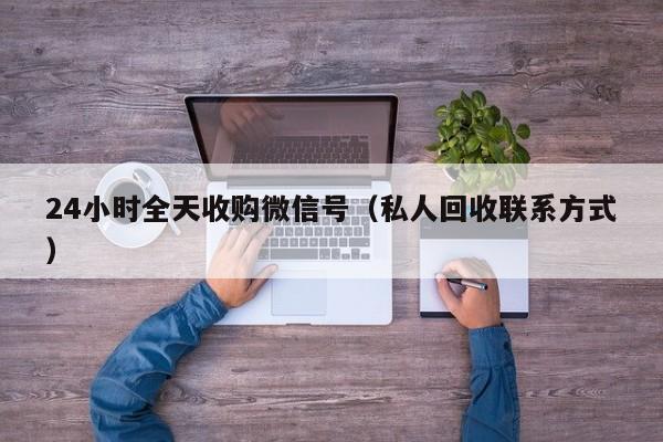 24小时全天收购微信号（私人回收联系方式）