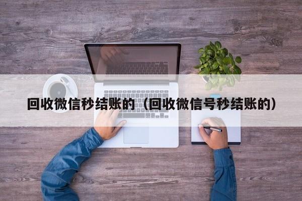 回收微信秒结账的（回收微信号秒结账的）