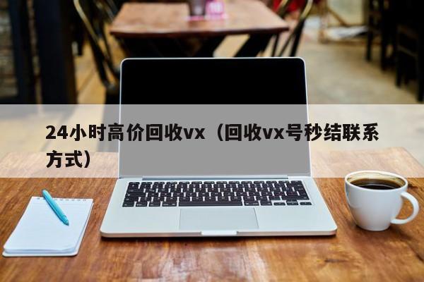 24小时高价回收vx（回收vx号秒结联系方式）