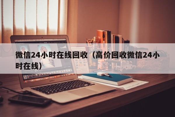 微信24小时在线回收（高价回收微信24小时在线）