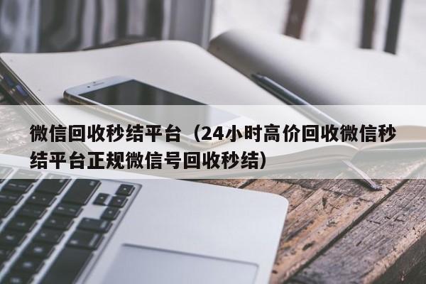 微信回收秒结平台（24小时高价回收微信秒结平台正规微信号回收秒结）