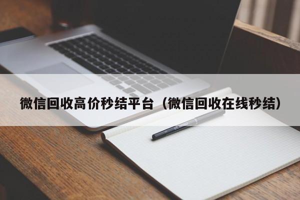 微信回收高价秒结平台（微信回收在线秒结）