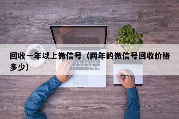 回收一年以上微信号（两年的微信号回收价格多少）