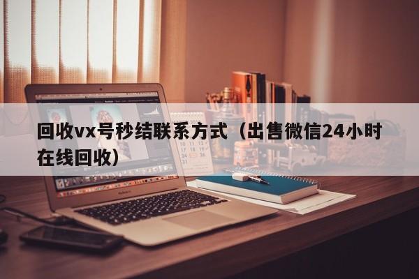回收vx号秒结联系方式（出售微信24小时在线回收）
