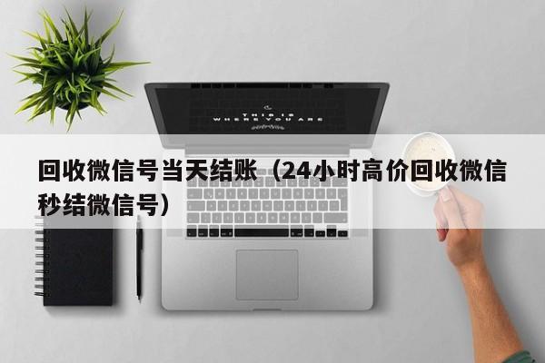 回收微信号当天结账（24小时高价回收微信秒结微信号）
