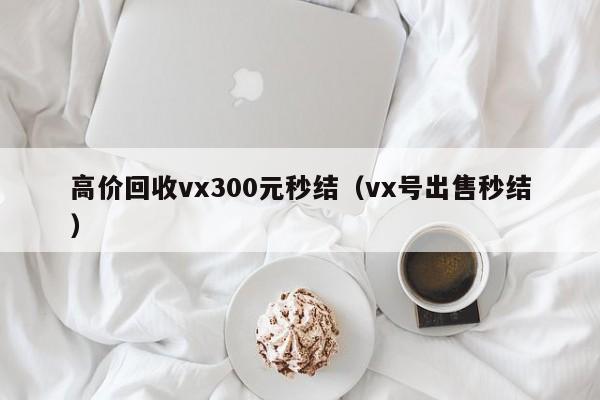 高价回收vx300元秒结（vx号出售秒结）