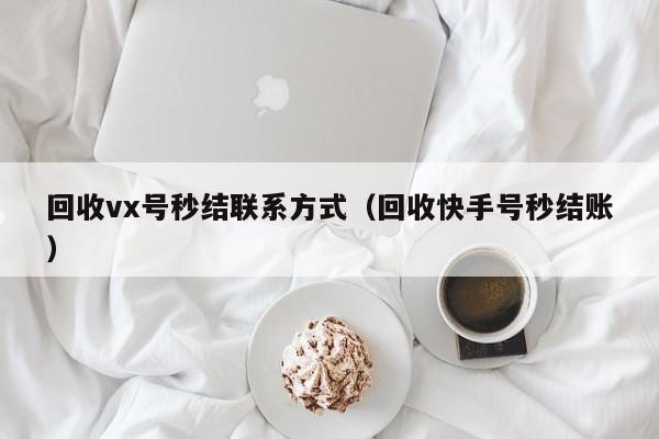 回收vx号秒结联系方式（回收快手号秒结账）