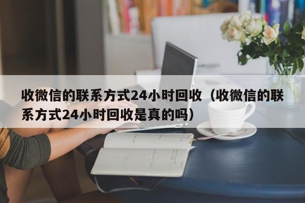 收微信的联系方式24小时回收（收微信的联系方式24小时回收是真的吗）