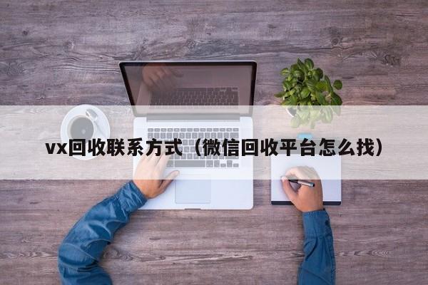 vx回收联系方式（微信回收平台怎么找）