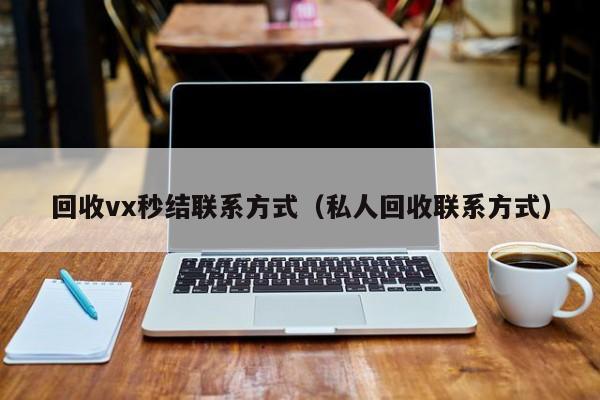 回收vx秒结联系方式（私人回收联系方式）