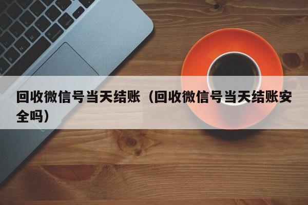回收微信号当天结账（回收微信号当天结账安全吗）