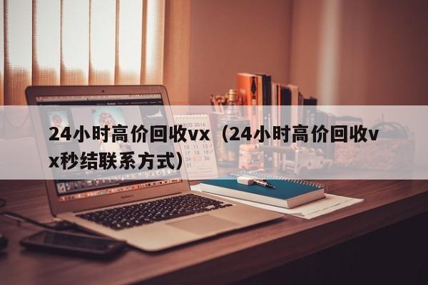 24小时高价回收vx（24小时高价回收vx秒结联系方式）