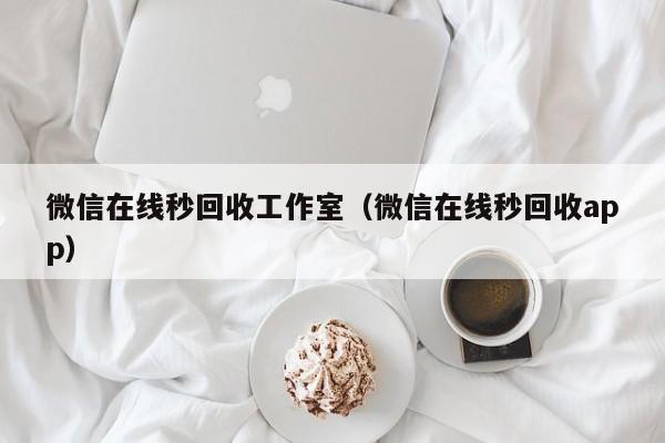 微信在线秒回收工作室（微信在线秒回收app）