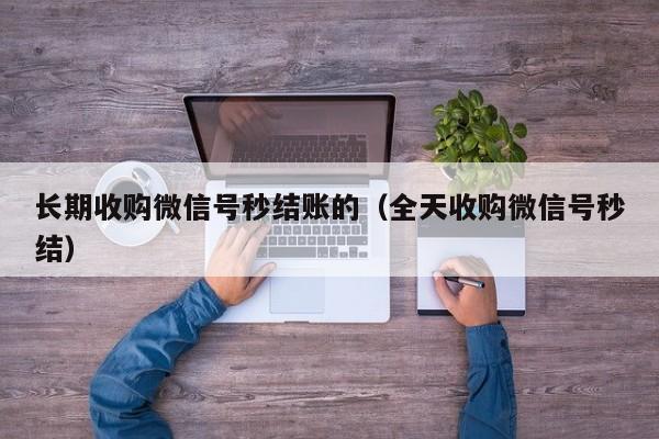长期收购微信号秒结账的（全天收购微信号秒结）