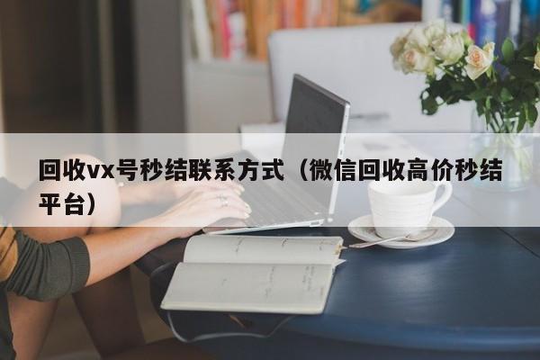 回收vx号秒结联系方式（微信回收高价秒结平台）