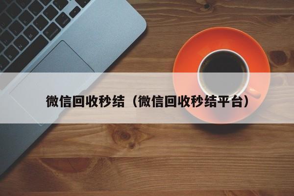 微信回收秒结（微信回收秒结平台）