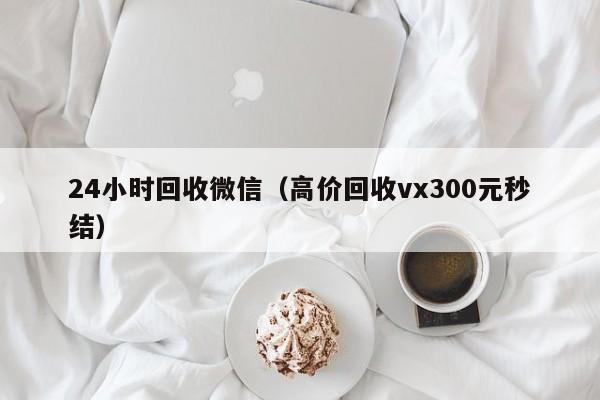 24小时回收微信（高价回收vx300元秒结）