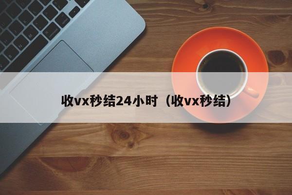 收vx秒结24小时（收vx秒结）