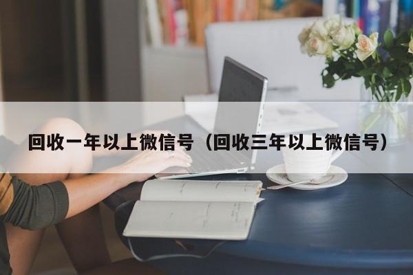 回收一年以上微信号（回收三年以上微信号）