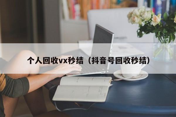 个人回收vx秒结（抖音号回收秒结）