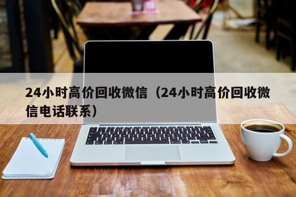 24小时高价回收微信（24小时高价回收微信电话联系）