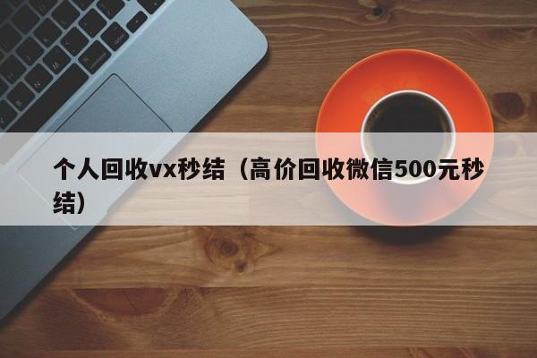个人回收vx秒结（高价回收微信500元秒结）