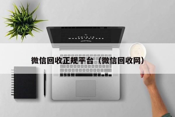 微信回收正规平台（微信回收网）