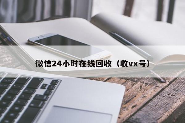 微信24小时在线回收（收vx号）