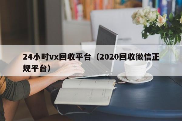 24小时vx回收平台（2020回收微信正规平台）