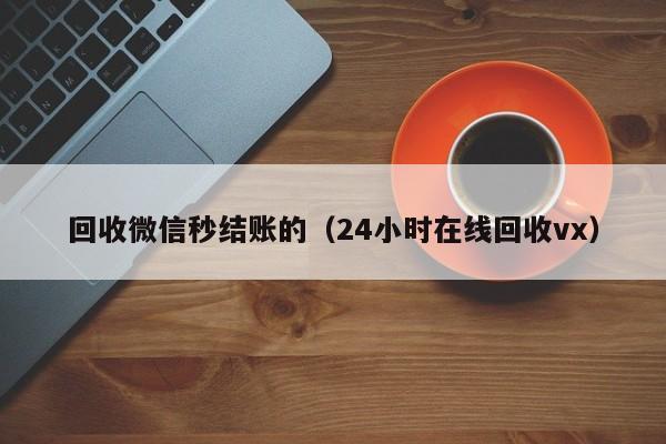 回收微信秒结账的（24小时在线回收vx）