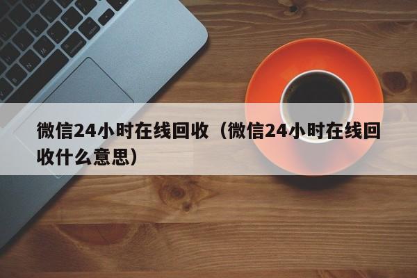 微信24小时在线回收（微信24小时在线回收什么意思）