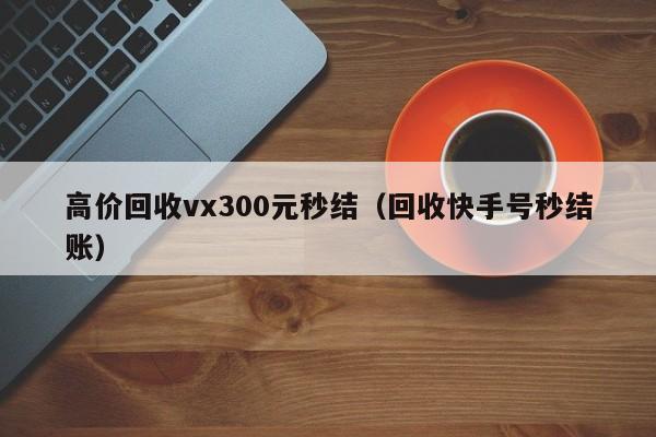 高价回收vx300元秒结（回收快手号秒结账）