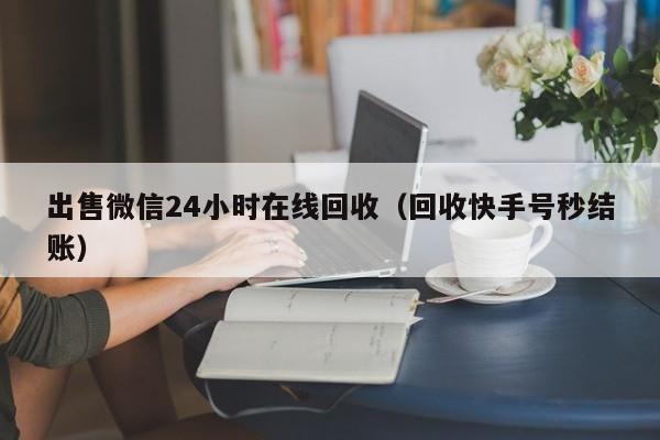 出售微信24小时在线回收（回收快手号秒结账）